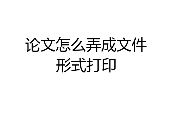 论文怎么弄成文件形式打印