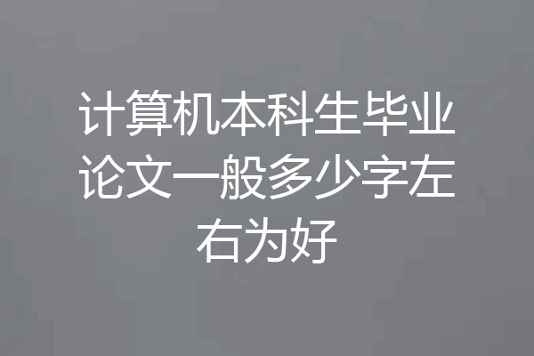 计算机本科生毕业论文一般多少字左右为好