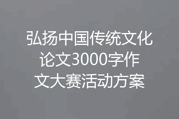 弘扬中国传统文化论文3000字作文大赛活动方案
