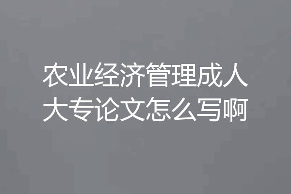 农业经济管理成人大专论文怎么写啊