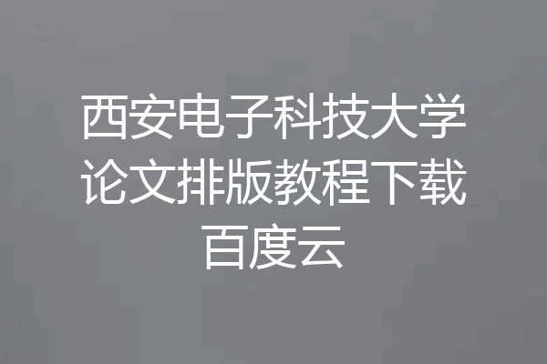 西安电子科技大学论文排版教程下载百度云