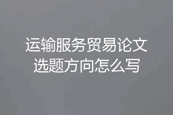 运输服务贸易论文选题方向怎么写