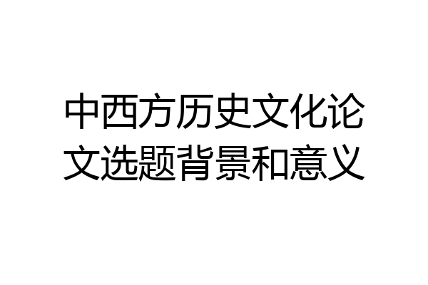 中西方历史文化论文选题背景和意义