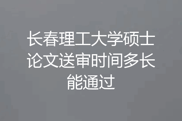 长春理工大学硕士论文送审时间多长能通过