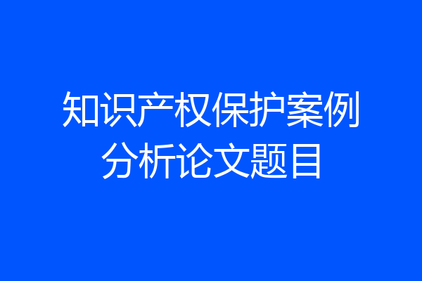 知识产权保护案例分析论文题目