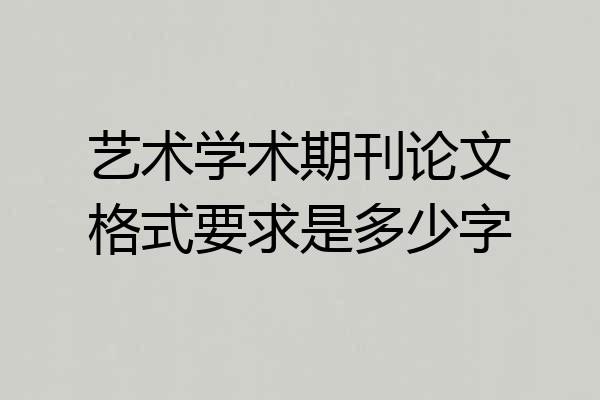 艺术学术期刊论文格式要求是多少字