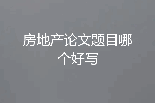 房地产论文题目哪个好写