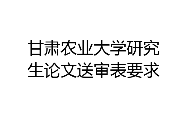 甘肃农业大学研究生论文送审表要求
