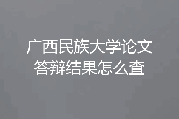 广西民族大学论文答辩结果怎么查