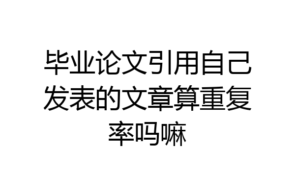 毕业论文引用自己发表的文章算重复率吗嘛