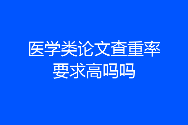 医学类论文查重率要求高吗吗