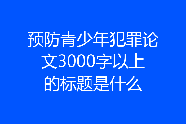 预防青少年犯罪论文3000字以上的标题是什么