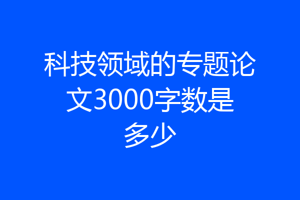 科技领域的专题论文3000字数是多少