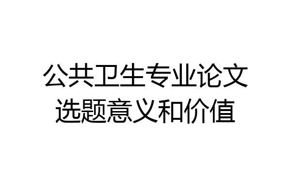 公共卫生专业论文选题意义和价值