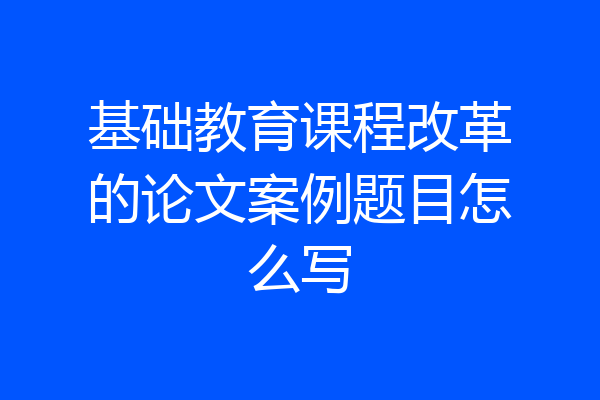 基础教育课程改革的论文案例题目怎么写