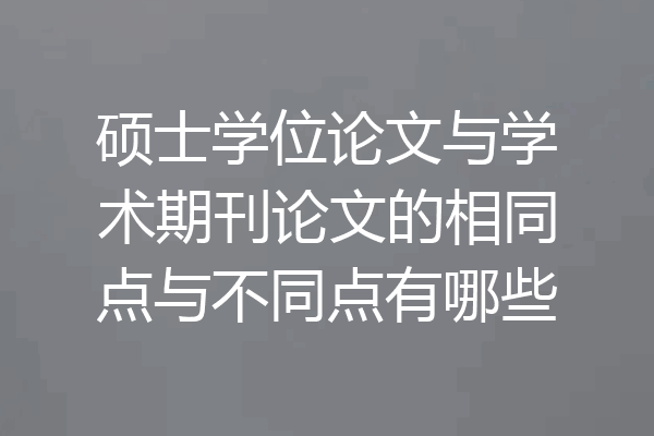 硕士学位论文与学术期刊论文的相同点与不同点有哪些