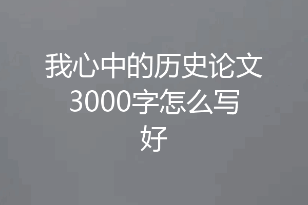 我心中的历史论文3000字怎么写好