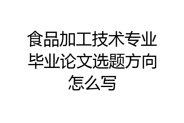 食品加工技术专业毕业论文选题方向怎么写