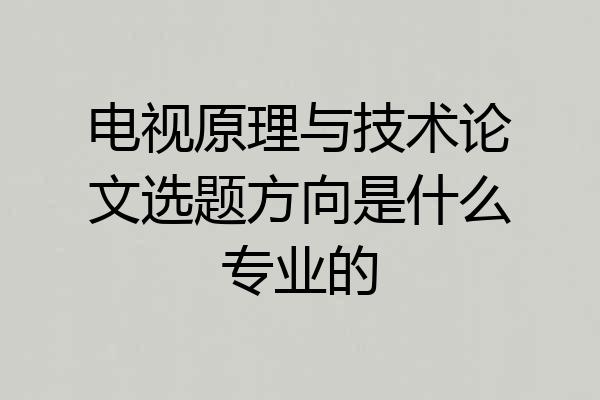 电视原理与技术论文选题方向是什么专业的