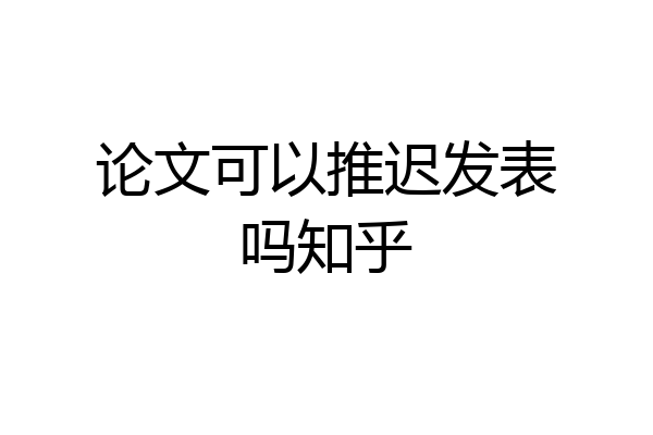 论文可以推迟发表吗知乎