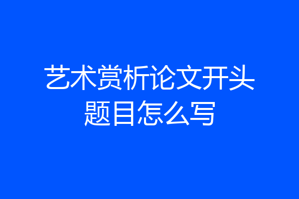 艺术赏析论文开头题目怎么写