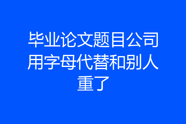 毕业论文题目公司用字母代替和别人重了