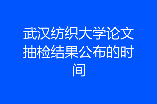 武汉纺织大学论文抽检结果公布的时间
