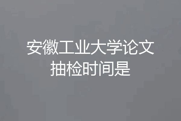 安徽工业大学论文抽检时间是