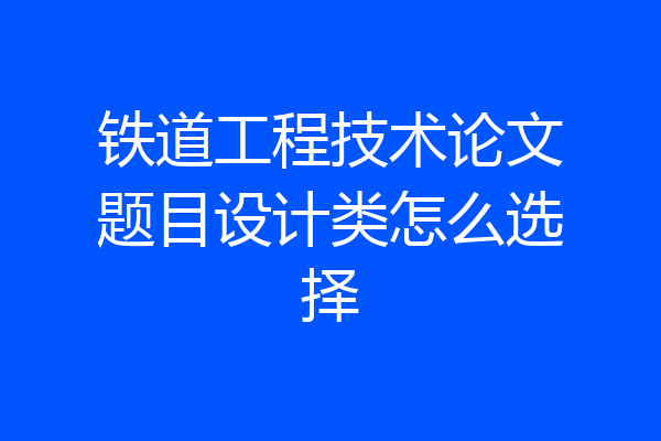 铁道工程技术论文题目设计类怎么选择