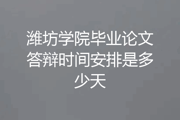 潍坊学院毕业论文答辩时间安排是多少天