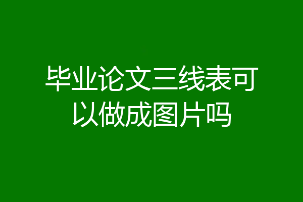 毕业论文三线表可以做成图片吗