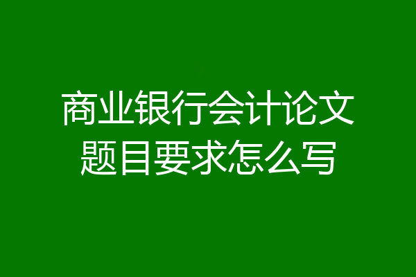 商业银行会计论文题目要求怎么写