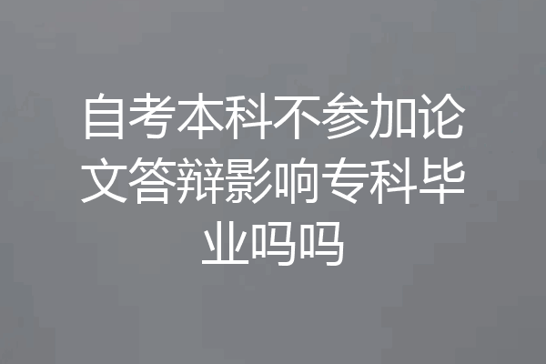 自考本科不参加论文答辩影响专科毕业吗吗
