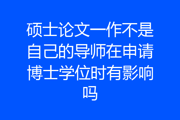 硕士论文一作不是自己的导师在申请博士学位时有影响吗