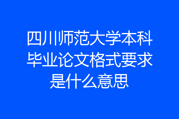 四川师范大学本科毕业论文格式要求是什么意思