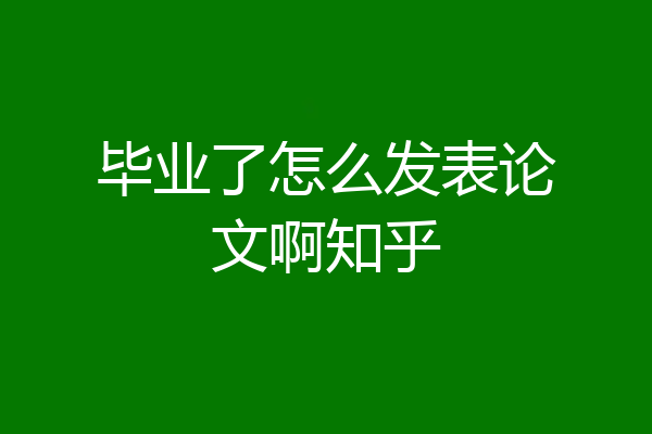 毕业了怎么发表论文啊知乎