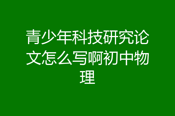 青少年科技研究论文怎么写啊初中物理