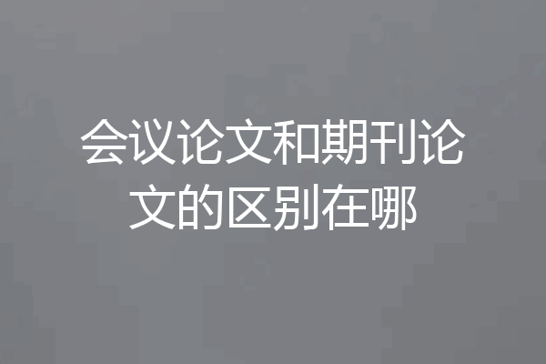 会议论文和期刊论文的区别在哪