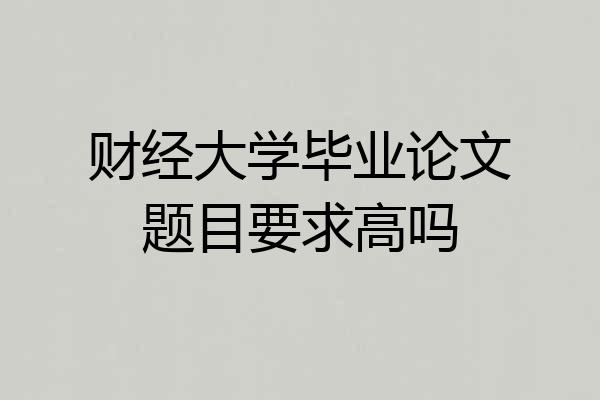 财经大学毕业论文题目要求高吗