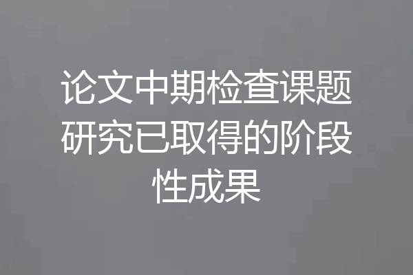 论文中期检查课题研究已取得的阶段性成果
