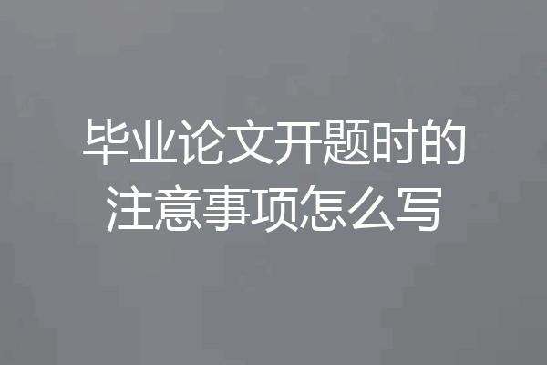 毕业论文开题时的注意事项怎么写