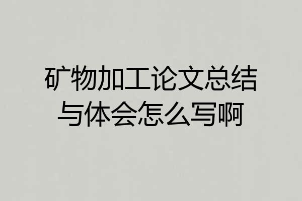 矿物加工论文总结与体会怎么写啊