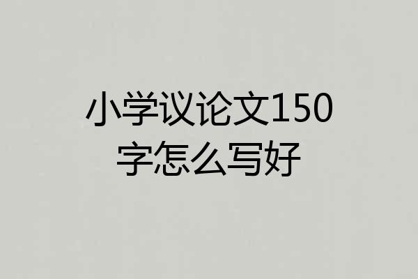 小学议论文150字怎么写好