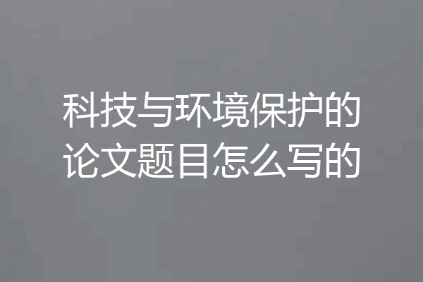 科技与环境保护的论文题目怎么写的