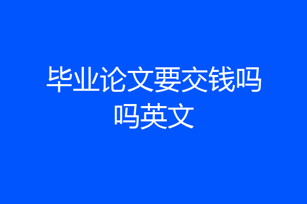 毕业论文要交钱吗吗英文