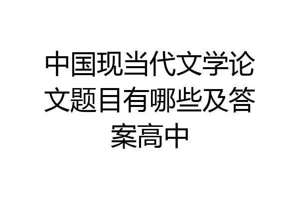 中国现当代文学论文题目有哪些及答案高中