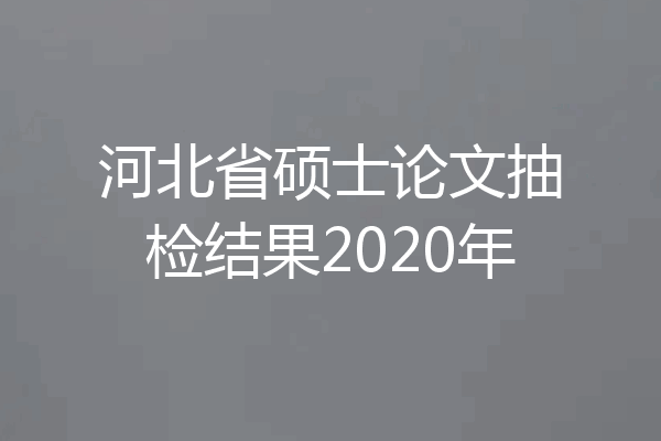 河北省硕士论文抽检结果2020年