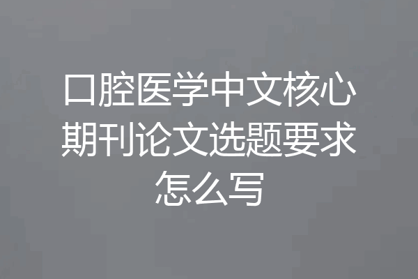 口腔医学中文核心期刊论文选题要求怎么写