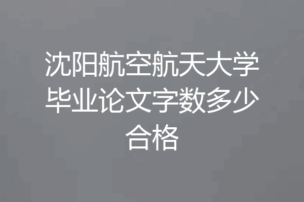 沈阳航空航天大学毕业论文字数多少合格