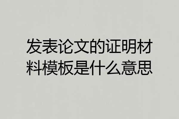 发表论文的证明材料模板是什么意思